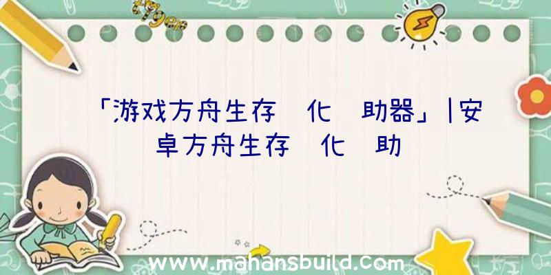 「游戏方舟生存进化辅助器」|安卓方舟生存进化辅助